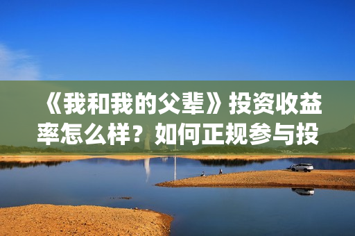 《我和我的父辈》投资收益率怎么样？如何正规参与投资？(我和我的父辈《少年行》)