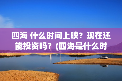 四海 什么时间上映？现在还能投资吗？(四海是什么时候的歌)