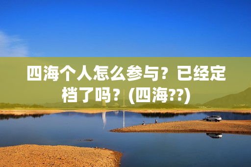 四海个人怎么参与？已经定档了吗？(四海??)