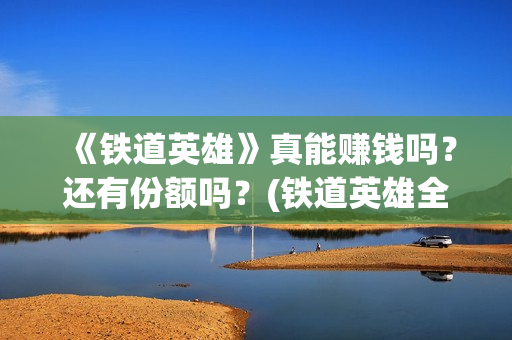 《铁道英雄》真能赚钱吗？还有份额吗？(铁道英雄全体演员)