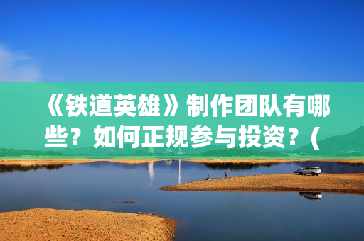 《铁道英雄》制作团队有哪些？如何正规参与投资？(《铁道英雄》预告)