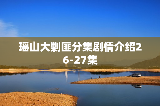瑶山大剿匪分集剧情介绍26-27集