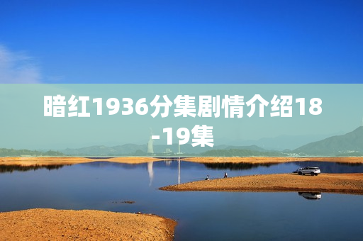 暗红1936分集剧情介绍18-19集