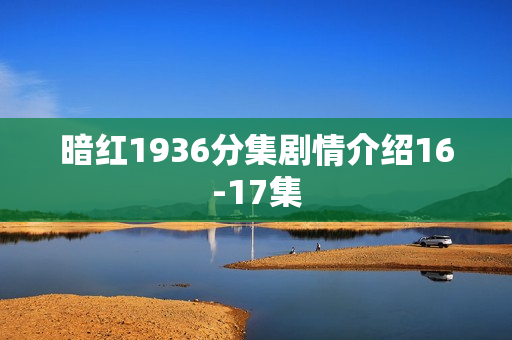 暗红1936分集剧情介绍16-17集