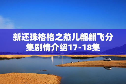 新还珠格格之燕儿翩翩飞分集剧情介绍17-18集