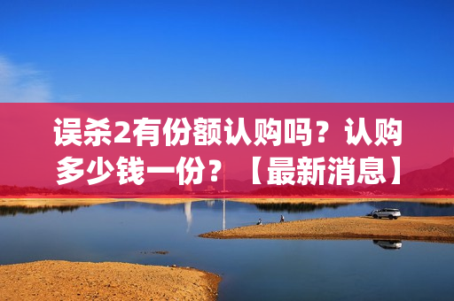 误杀2有份额认购吗？认购多少钱一份？【最新消息】(误杀2细节)