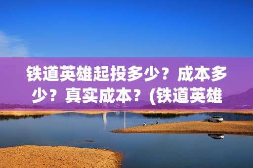 铁道英雄起投多少？成本多少？真实成本？(铁道英雄总投资)