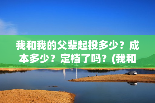 我和我的父辈起投多少？成本多少？定档了吗？(我和我的父辈什么)