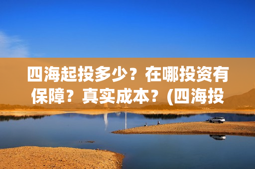 四海起投多少？在哪投资有保障？真实成本？(四海投资顾问有限公司)