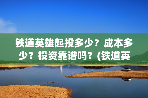铁道英雄起投多少？成本多少？投资靠谱吗？(铁道英雄预售)