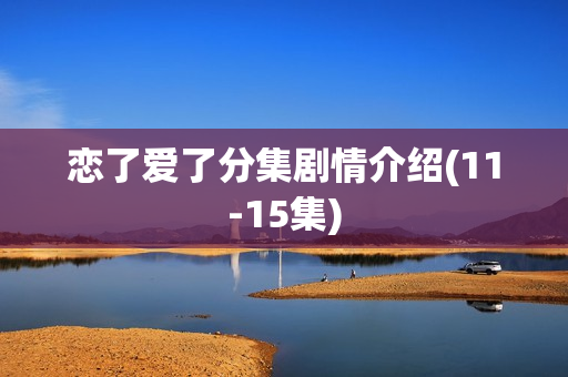 恋了爱了分集剧情介绍(11-15集)