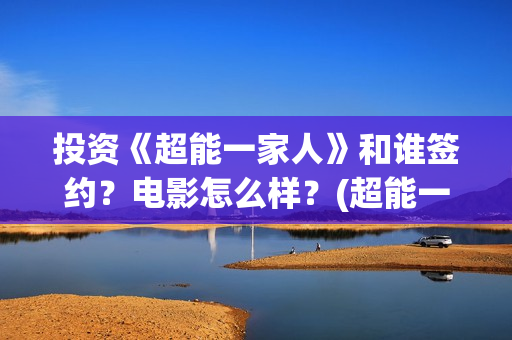 投资《超能一家人》和谁签约？电影怎么样？(超能一家人投资公司)