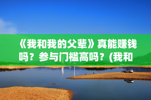 《我和我的父辈》真能赚钱吗？参与门槛高吗？(我和我的父辈剧情介绍)