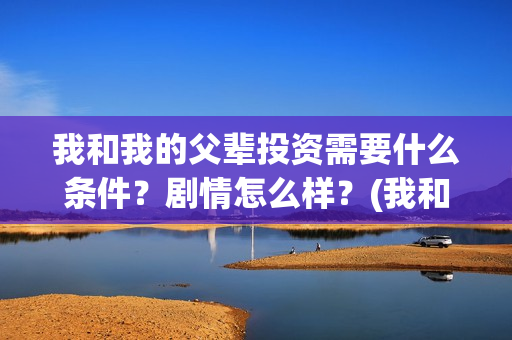 我和我的父辈投资需要什么条件？剧情怎么样？(我和我的父辈讲啥)