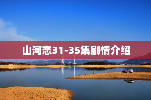 山河恋31-35集剧情介绍