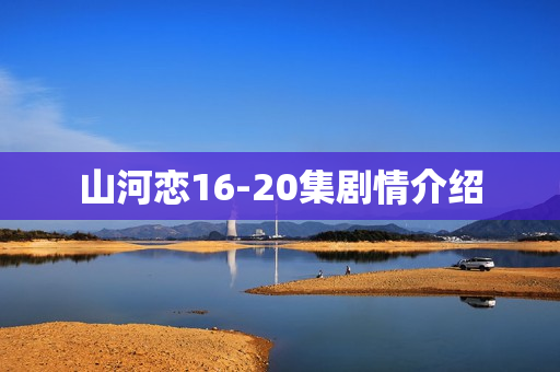 山河恋16-20集剧情介绍