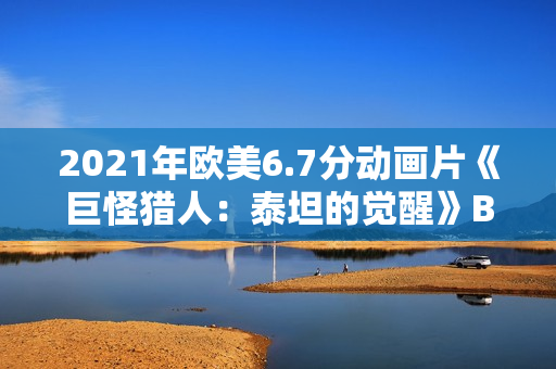 2021年欧美6.7分动画片《巨怪猎人:泰坦的觉醒》BD英语中字 2021年欧美6.7分动画片《巨怪猎人:泰坦的觉醒》BD英语中字