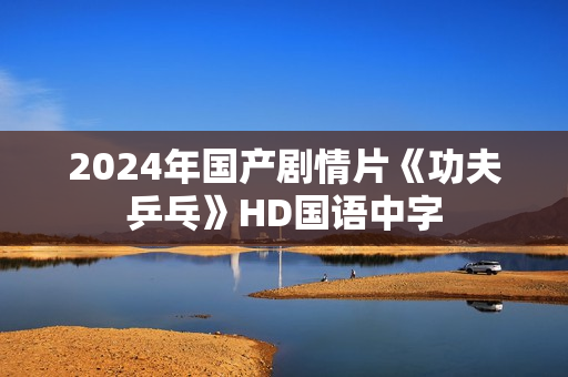 2024年国产剧情片《功夫乒乓》HD国语中字 2024年国产剧情片《功夫乒乓》HD国语中字
