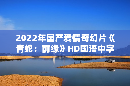 2022年国产爱情奇幻片《青蛇:前缘》HD国语中字 2022年国产爱情奇幻片《青蛇:前缘》HD国语中字