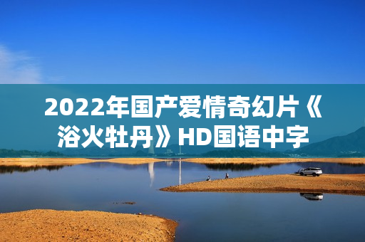 2022年国产爱情奇幻片《浴火牡丹》HD国语中字