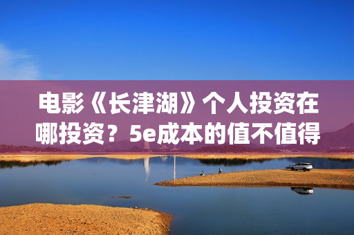 电影《长津湖》个人投资在哪投资？5e成本的值不值得参与投资？(电影长津湖免费观看完整版高清)