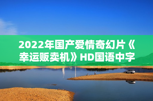 2022年国产爱情奇幻片《幸运贩卖机》HD国语中字 2022年国产爱情奇幻片《幸运贩卖机》HD国语中字