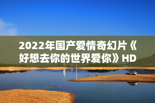 2022年国产爱情奇幻片《好想去你的世界爱你》HD国语中字 2022年国产爱情奇幻片《好想去你的世界爱你》HD国语中字
