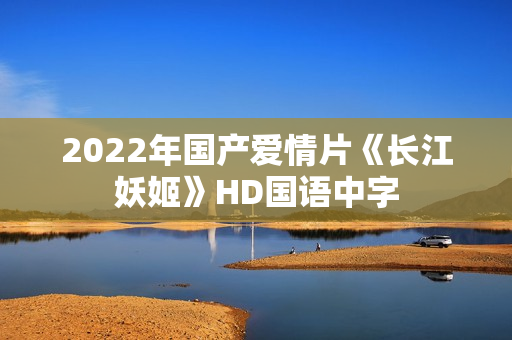 2022年国产爱情片《长江妖姬》HD国语中字 2022年国产爱情片《长江妖姬》HD国语中字
