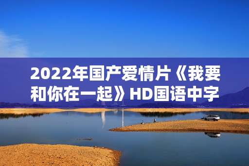 2022年国产爱情片《我要和你在一起》HD国语中字