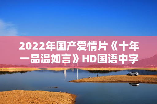 2022年国产爱情片《十年一品温如言》HD国语中字