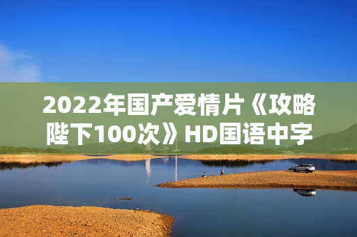 2022年国产爱情片《攻略陛下100次》HD国语中字