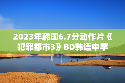 2023年韩国6.7分动作片《犯罪都市3》BD韩语中字