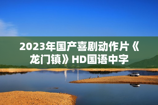 2023年国产喜剧动作片《龙门镇》HD国语中字