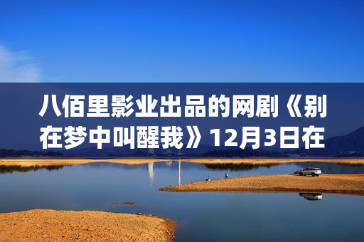 八佰里影业出品的网剧《别在梦中叫醒我》12月3日在杭州正式杀青(八佰里演员表)
