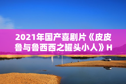 2021年国产喜剧片《皮皮鲁与鲁西西之罐头小人》HD国语中字