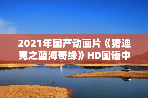2021年国产动画片《猪迪克之蓝海奇缘》HD国语中字 2021年国产动画片《猪迪克之蓝海奇缘》HD国语中字