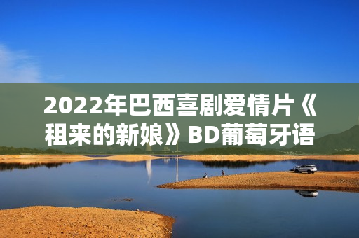 2022年巴西喜剧爱情片《租来的新娘》BD葡萄牙语中字
