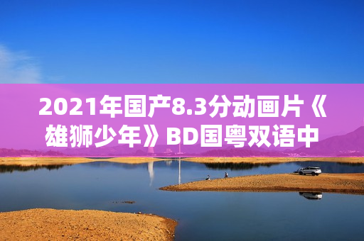 2021年国产8.3分动画片《雄狮少年》BD国粤双语中字