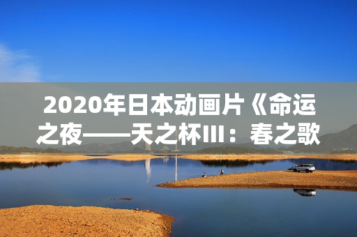 2020年日本动画片《命运之夜——天之杯Ⅲ：春之歌》BD日语中字