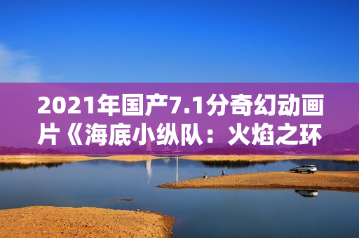 2021年国产7.1分奇幻动画片《海底小纵队：火焰之环》HD国语中字