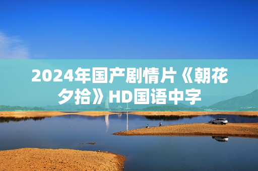 2024年国产剧情片《朝花夕拾》HD国语中字