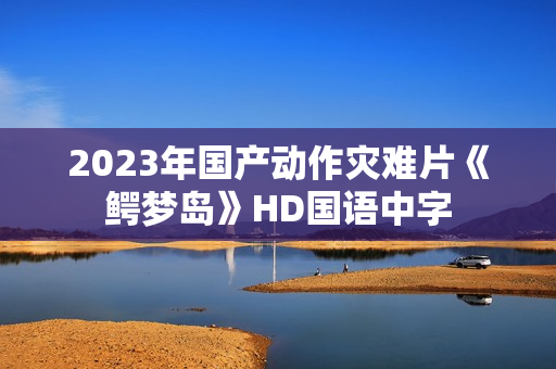 2023年国产动作灾难片《鳄梦岛》HD国语中字