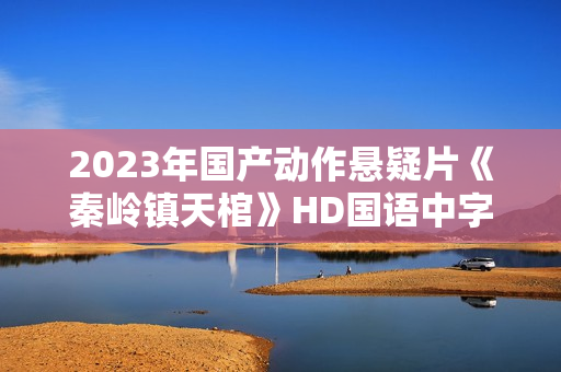 2023年国产动作悬疑片《秦岭镇天棺》HD国语中字
