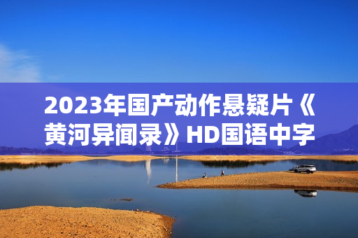 2023年国产动作悬疑片《黄河异闻录》HD国语中字