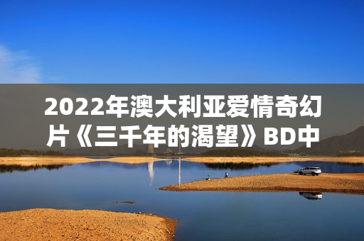 2022年澳大利亚爱情奇幻片《三千年的渴望》BD中英双字
