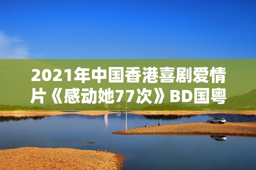 2021年中国香港喜剧爱情片《感动她77次》BD国粤双语中字