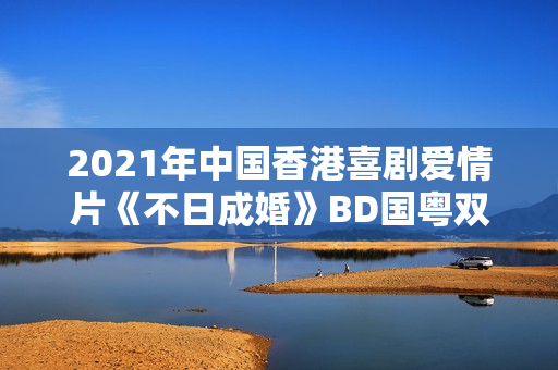 2021年中国香港喜剧爱情片《不日成婚》BD国粤双语中字