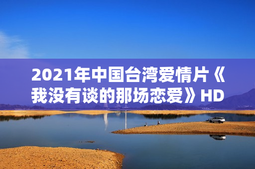2021年中国台湾爱情片《我没有谈的那场恋爱》HD国语中字