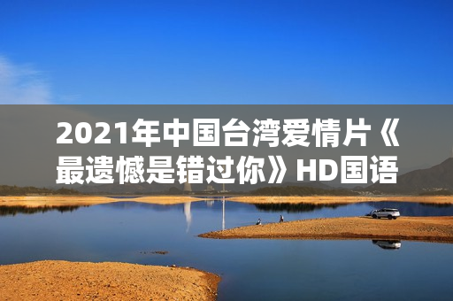 2021年中国台湾爱情片《最遗憾是错过你》HD国语中字