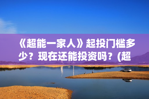 《超能一家人》起投门槛多少？现在还能投资吗？(超能一家人电影免费版完整版)